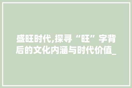 盛旺时代,探寻“旺”字背后的文化内涵与时代价值_盛的旺字组词