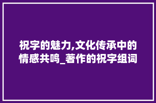 祝字的魅力,文化传承中的情感共鸣_著作的祝字组词