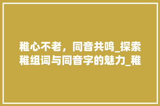 稚心不老，同音共鸣_探索稚组词与同音字的魅力_稚组词和同音字组词