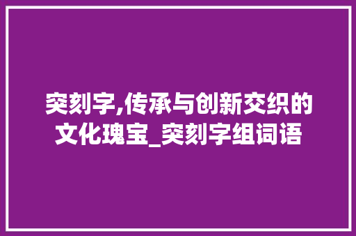 突刻字,传承与创新交织的文化瑰宝_突刻字组词语