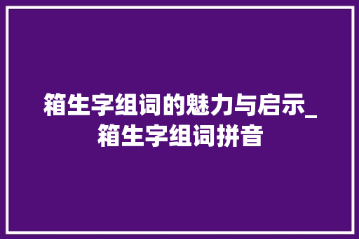 箱生字组词的魅力与启示_箱生字组词拼音