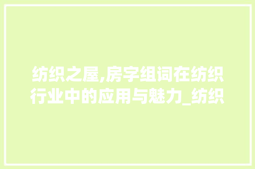 纺织之屋,房字组词在纺织行业中的应用与魅力_纺织的房字组词