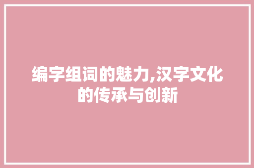 编字组词的魅力,汉字文化的传承与创新