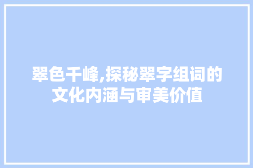 翠色千峰,探秘翠字组词的文化内涵与审美价值