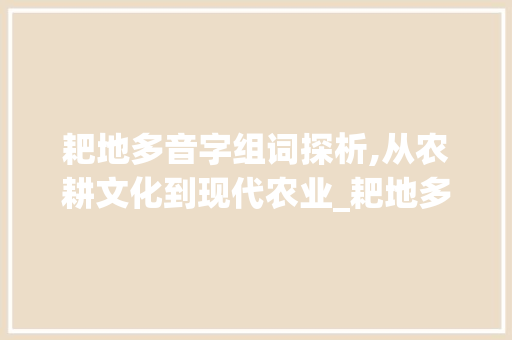 耙地多音字组词探析,从农耕文化到现代农业_耙地多音字组词 工作总结