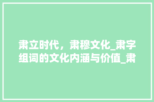 肃立时代，肃穆文化_肃字组词的文化内涵与价值_肃字组词和读音