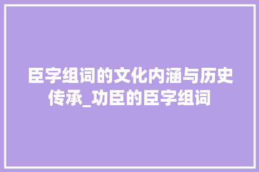 臣字组词的文化内涵与历史传承_功臣的臣字组词