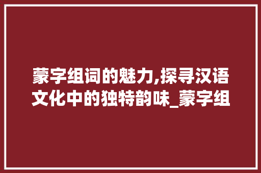 蒙字组词的魅力,探寻汉语文化中的独特韵味_蒙字组词什么词
