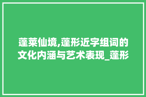 蓬莱仙境,蓬形近字组词的文化内涵与艺术表现_蓬形近字组词组词