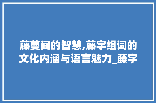藤蔓间的智慧,藤字组词的文化内涵与语言魅力_藤字组词及拼音