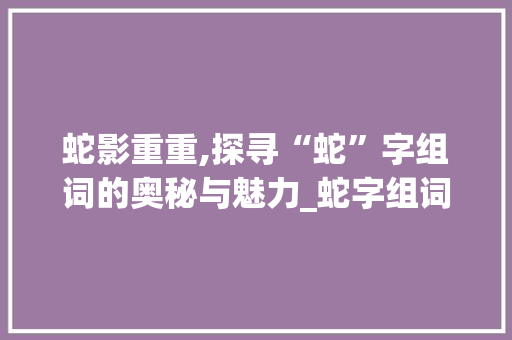 蛇影重重,探寻“蛇”字组词的奥秘与魅力_蛇字组词部首偏旁