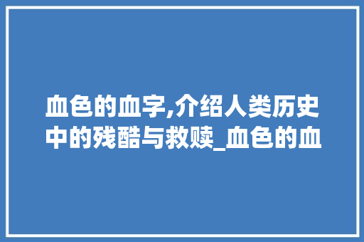 血色的血字,介绍人类历史中的残酷与救赎_血色的血字组词 演讲稿