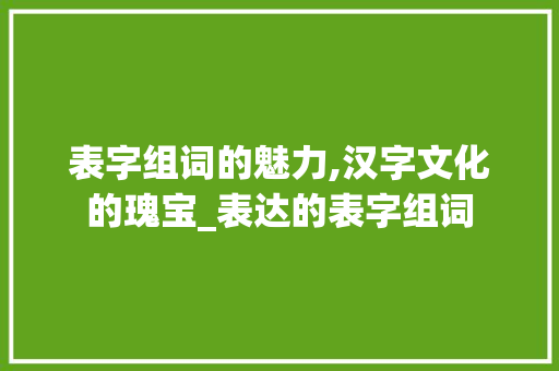 表字组词的魅力,汉字文化的瑰宝_表达的表字组词