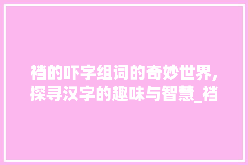 裆的吓字组词的奇妙世界,探寻汉字的趣味与智慧_裆的吓字组词