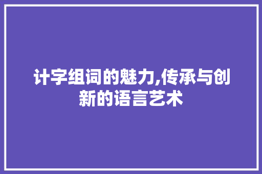 计字组词的魅力,传承与创新的语言艺术