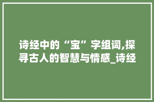 诗经中的“宝”字组词,探寻古人的智慧与情感_诗经取宝字组词