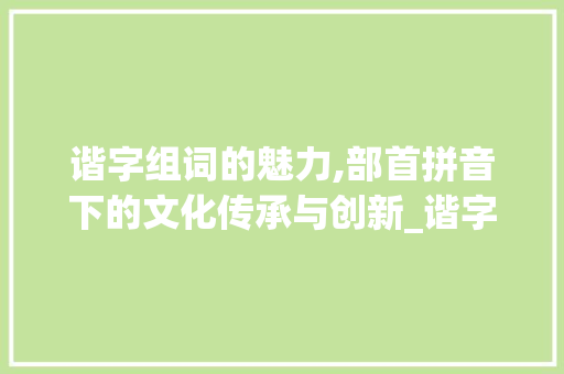 谐字组词的魅力,部首拼音下的文化传承与创新_谐字组词部首拼音
