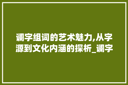 谰字组词的艺术魅力,从字源到文化内涵的探析_谰字组词怎么组成