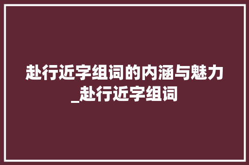 赴行近字组词的内涵与魅力_赴行近字组词