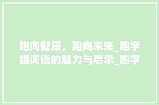 跑向健康，跑向未来_跑字组词语的魅力与启示_跑字组词语拼音