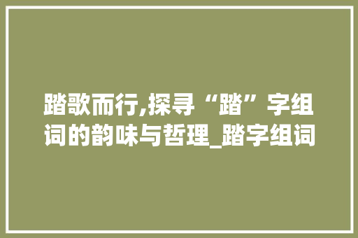 踏歌而行,探寻“踏”字组词的韵味与哲理_踏字组词是