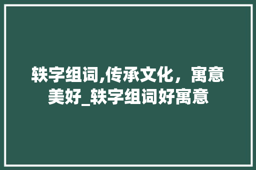 轶字组词,传承文化，寓意美好_轶字组词好寓意