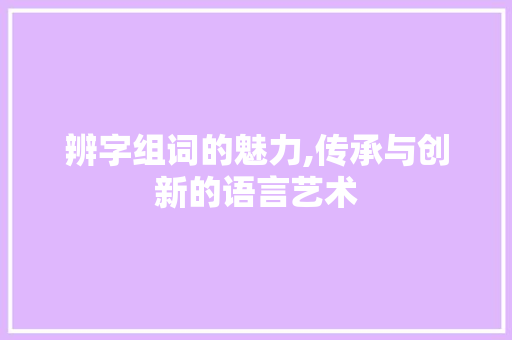 辨字组词的魅力,传承与创新的语言艺术