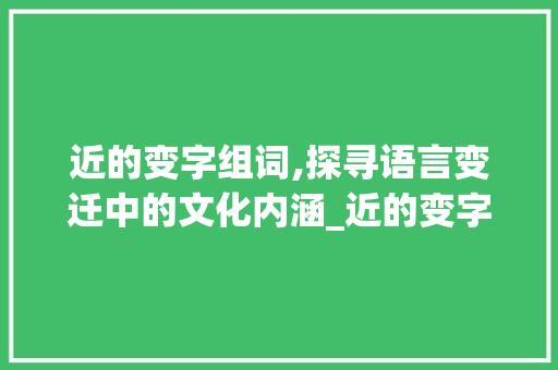 近的变字组词,探寻语言变迁中的文化内涵_近的变字组词