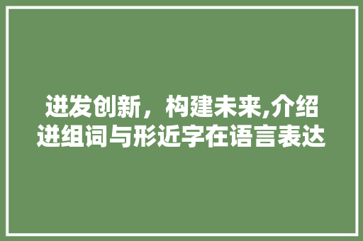 迸发创新，构建未来,介绍迸组词与形近字在语言表达中的魅力