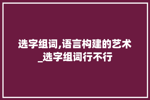 选字组词,语言构建的艺术_选字组词行不行
