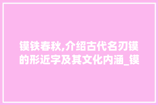 镆铁春秋,介绍古代名刃镆的形近字及其文化内涵_镆形近字组词