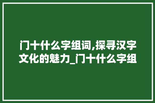 门十什么字组词,探寻汉字文化的魅力_门十什么字组词