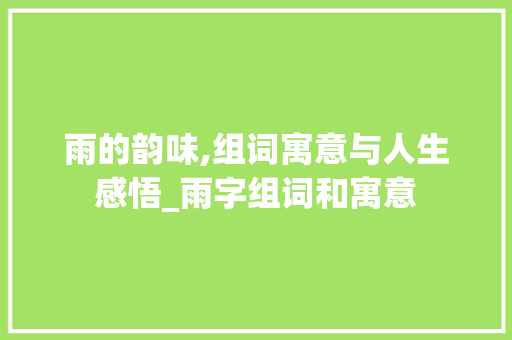 雨的韵味,组词寓意与人生感悟_雨字组词和寓意