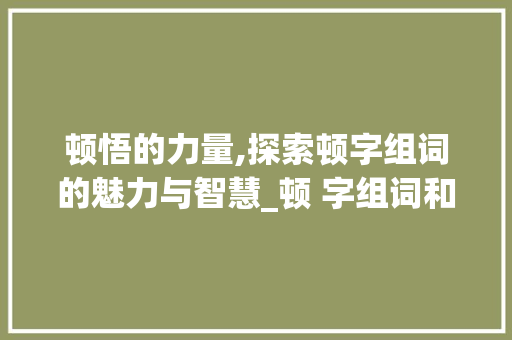 顿悟的力量,探索顿字组词的魅力与智慧_顿 字组词和拼音