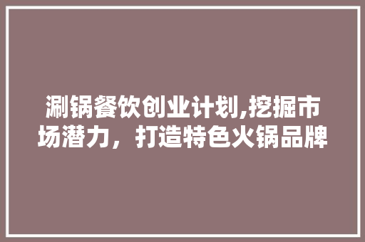 涮锅餐饮创业计划,挖掘市场潜力，打造特色火锅品牌