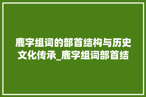 鹿字组词的部首结构与历史文化传承_鹿字组词部首结构