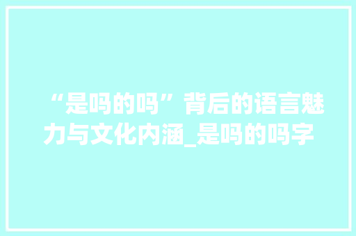 “是吗的吗”背后的语言魅力与文化内涵_是吗的吗字组词