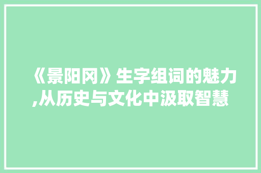 《景阳冈》生字组词的魅力,从历史与文化中汲取智慧_《景阳冈》生字组词2个