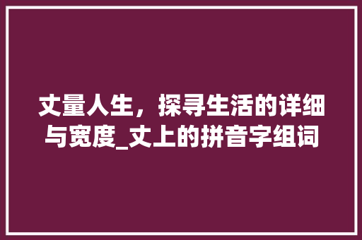 丈量人生，探寻生活的详细与宽度_丈上的拼音字组词