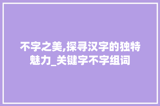 不字之美,探寻汉字的独特魅力_关键字不字组词