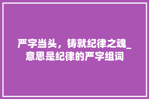 严字当头，铸就纪律之魂_意思是纪律的严字组词