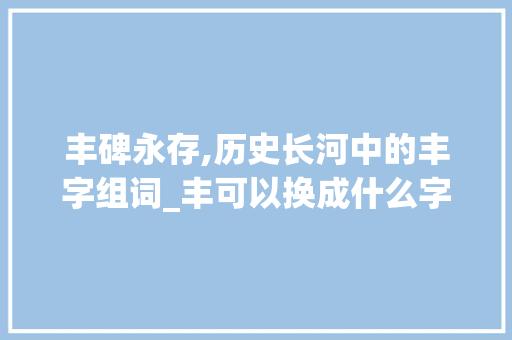 丰碑永存,历史长河中的丰字组词_丰可以换成什么字组词
