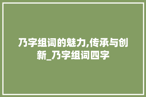 乃字组词的魅力,传承与创新_乃字组词四字