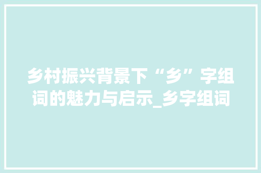 乡村振兴背景下“乡”字组词的魅力与启示_乡字组词一年