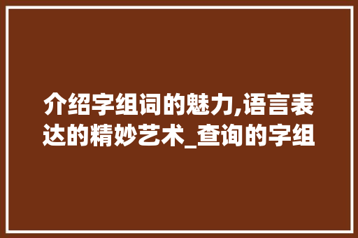 介绍字组词的魅力,语言表达的精妙艺术_查询的字组词有哪些