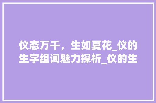 仪态万千，生如夏花_仪的生字组词魅力探析_仪的生字组词造句