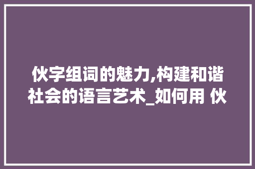 伙字组词的魅力,构建和谐社会的语言艺术_如何用 伙 字组词造句
