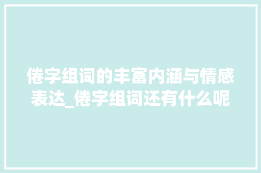 倦字组词的丰富内涵与情感表达_倦字组词还有什么呢