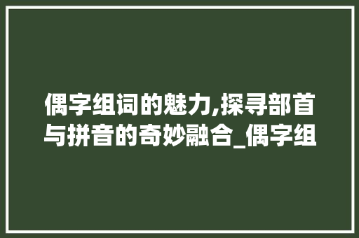 偶字组词的魅力,探寻部首与拼音的奇妙融合_偶字组词部首和拼音