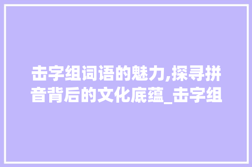 击字组词语的魅力,探寻拼音背后的文化底蕴_击字组词语和拼音